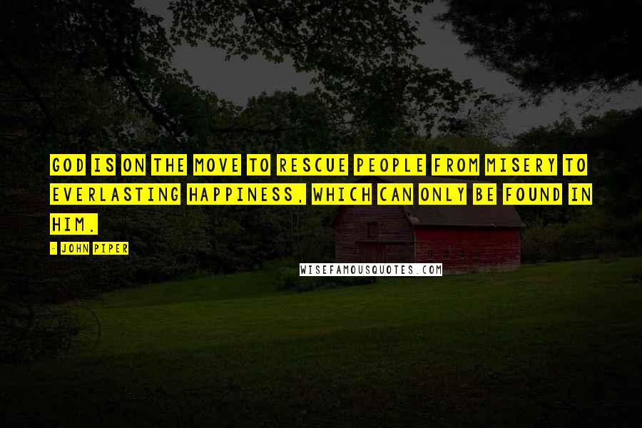 John Piper Quotes: God is on the move to rescue people from misery to everlasting happiness, which can only be found in him.