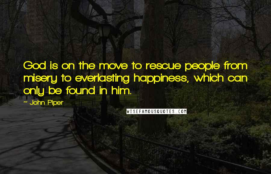 John Piper Quotes: God is on the move to rescue people from misery to everlasting happiness, which can only be found in him.