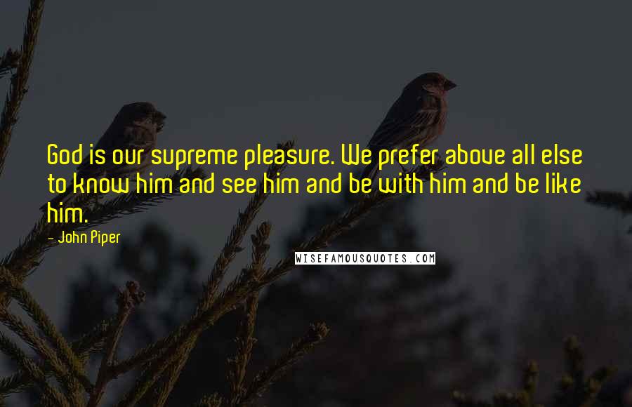 John Piper Quotes: God is our supreme pleasure. We prefer above all else to know him and see him and be with him and be like him.