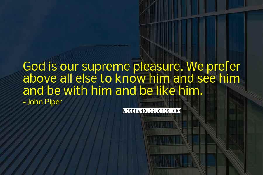 John Piper Quotes: God is our supreme pleasure. We prefer above all else to know him and see him and be with him and be like him.