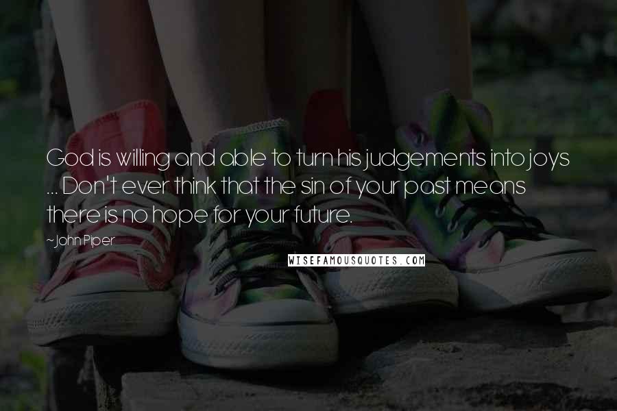 John Piper Quotes: God is willing and able to turn his judgements into joys ... Don't ever think that the sin of your past means there is no hope for your future.