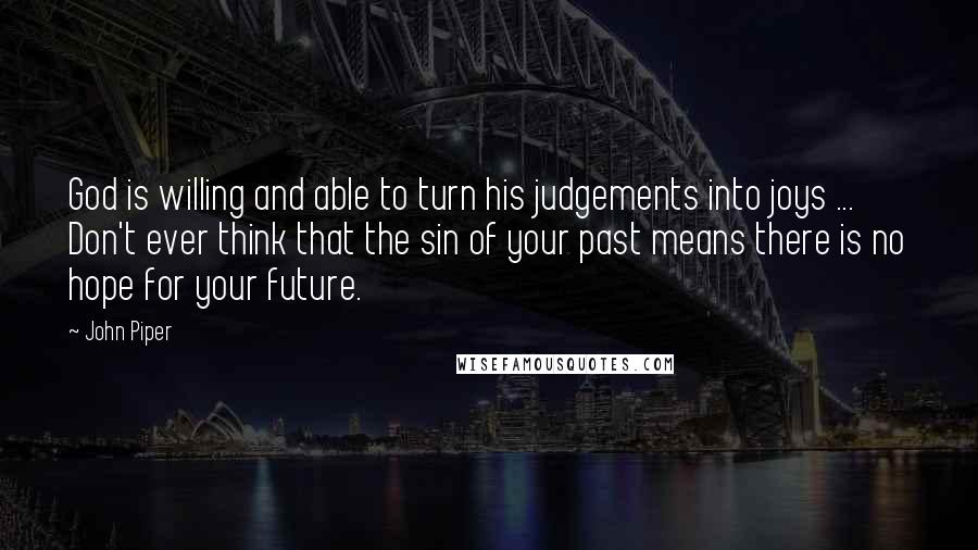 John Piper Quotes: God is willing and able to turn his judgements into joys ... Don't ever think that the sin of your past means there is no hope for your future.