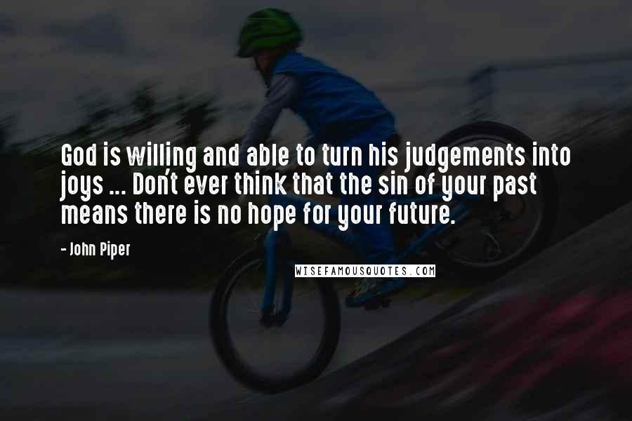 John Piper Quotes: God is willing and able to turn his judgements into joys ... Don't ever think that the sin of your past means there is no hope for your future.