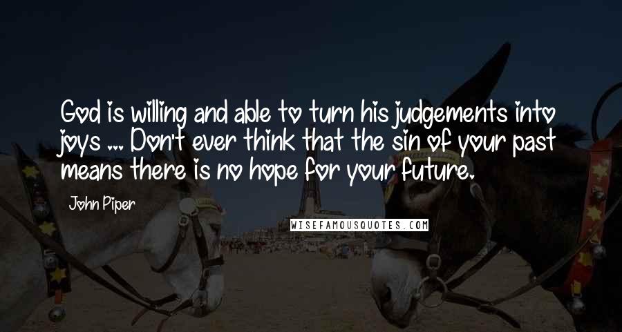 John Piper Quotes: God is willing and able to turn his judgements into joys ... Don't ever think that the sin of your past means there is no hope for your future.