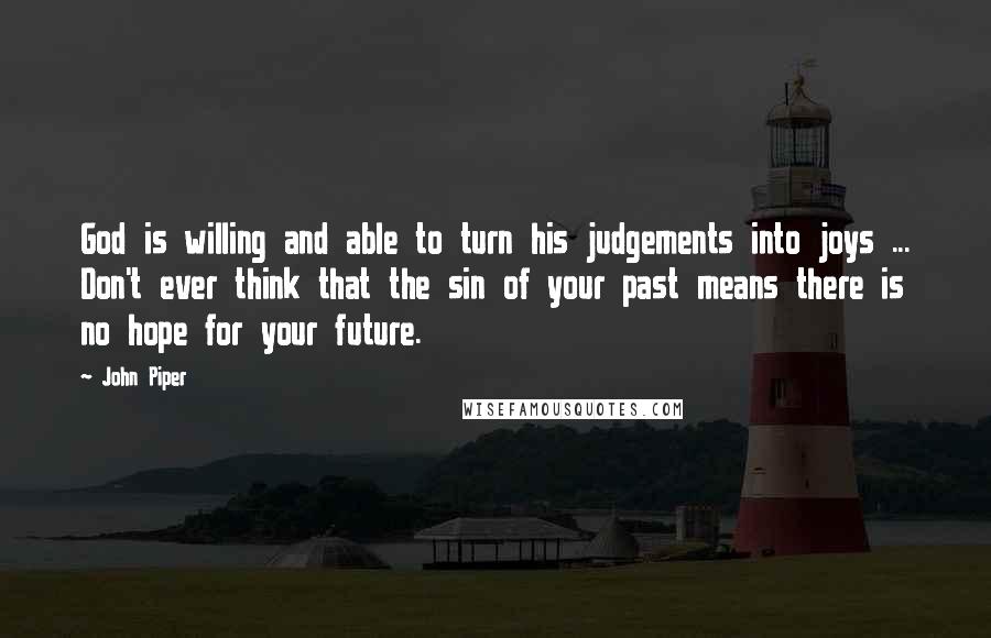 John Piper Quotes: God is willing and able to turn his judgements into joys ... Don't ever think that the sin of your past means there is no hope for your future.