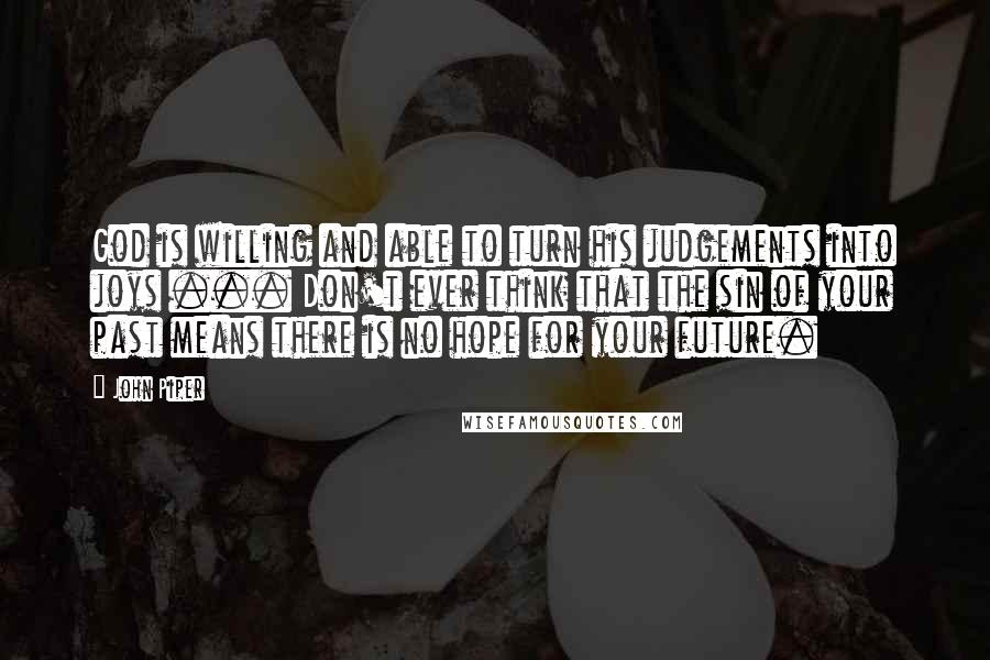 John Piper Quotes: God is willing and able to turn his judgements into joys ... Don't ever think that the sin of your past means there is no hope for your future.