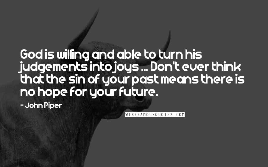 John Piper Quotes: God is willing and able to turn his judgements into joys ... Don't ever think that the sin of your past means there is no hope for your future.
