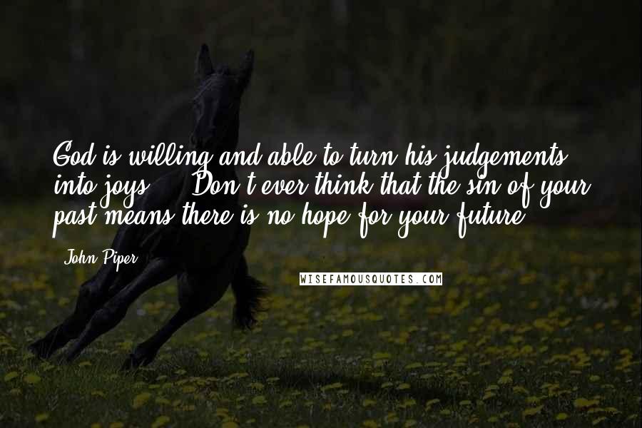 John Piper Quotes: God is willing and able to turn his judgements into joys ... Don't ever think that the sin of your past means there is no hope for your future.