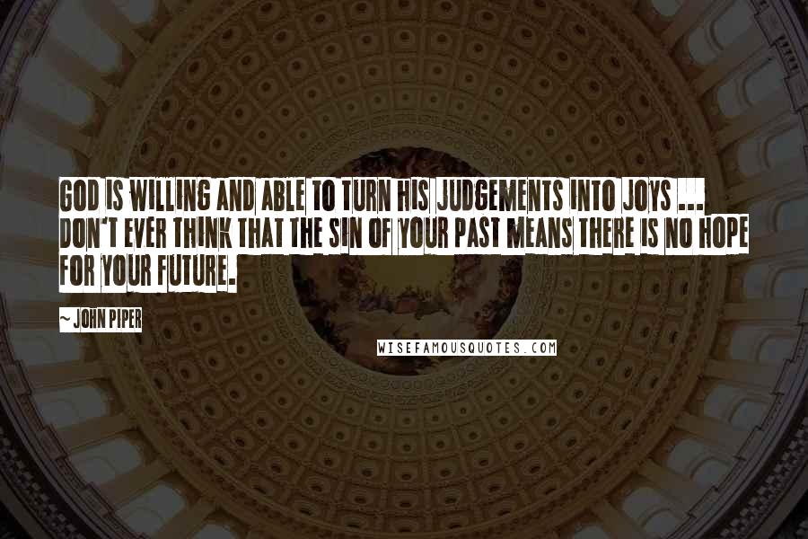 John Piper Quotes: God is willing and able to turn his judgements into joys ... Don't ever think that the sin of your past means there is no hope for your future.