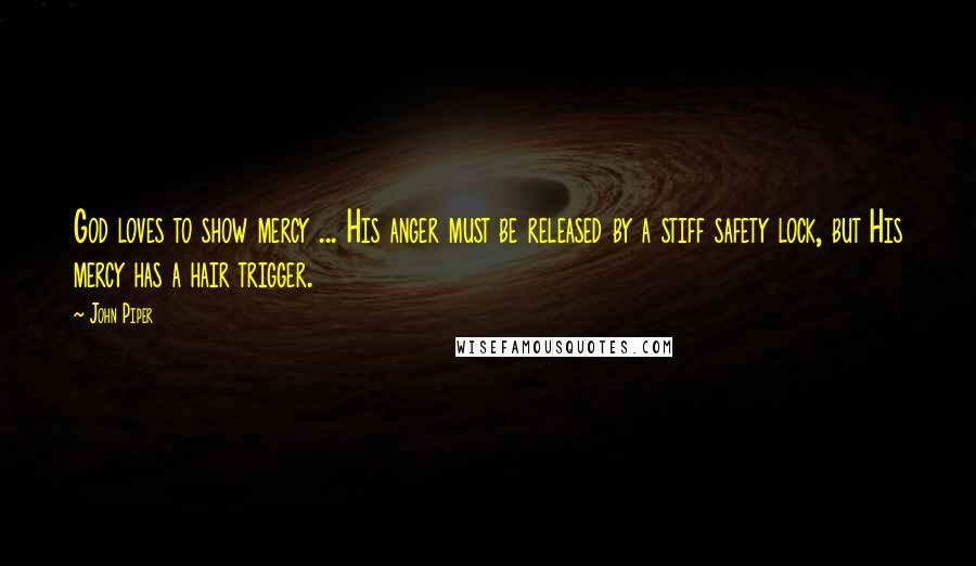 John Piper Quotes: God loves to show mercy ... His anger must be released by a stiff safety lock, but His mercy has a hair trigger.
