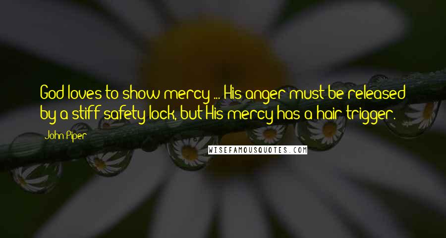 John Piper Quotes: God loves to show mercy ... His anger must be released by a stiff safety lock, but His mercy has a hair trigger.