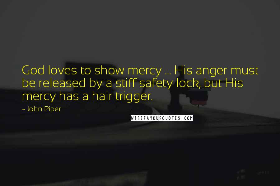 John Piper Quotes: God loves to show mercy ... His anger must be released by a stiff safety lock, but His mercy has a hair trigger.