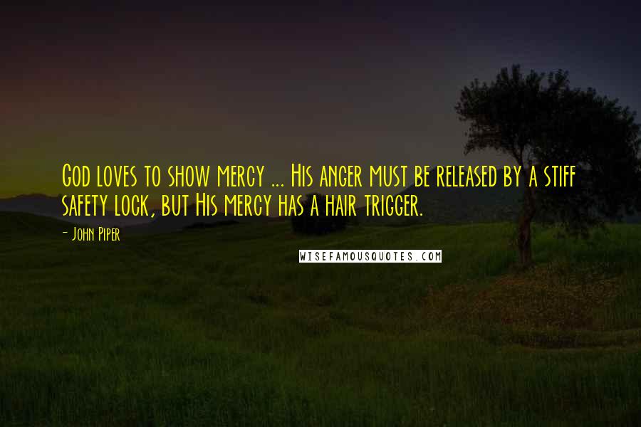 John Piper Quotes: God loves to show mercy ... His anger must be released by a stiff safety lock, but His mercy has a hair trigger.