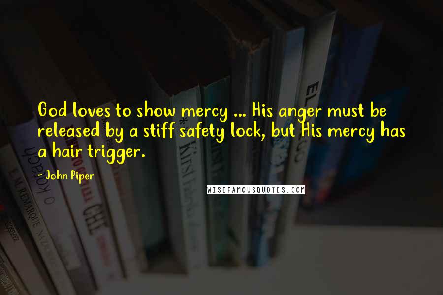 John Piper Quotes: God loves to show mercy ... His anger must be released by a stiff safety lock, but His mercy has a hair trigger.