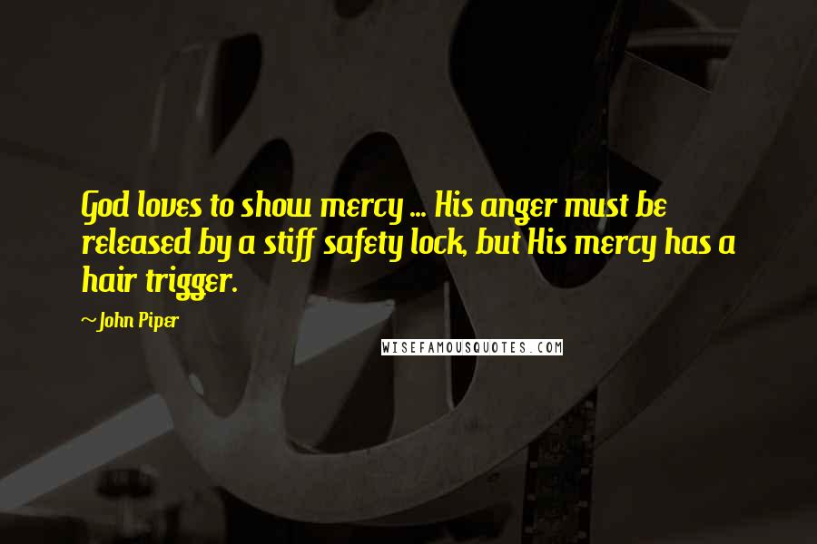 John Piper Quotes: God loves to show mercy ... His anger must be released by a stiff safety lock, but His mercy has a hair trigger.