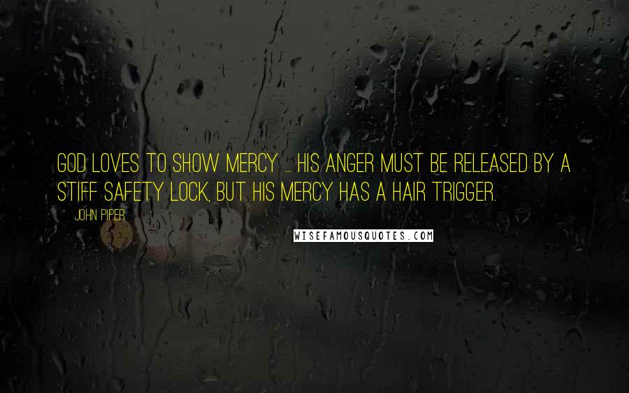 John Piper Quotes: God loves to show mercy ... His anger must be released by a stiff safety lock, but His mercy has a hair trigger.