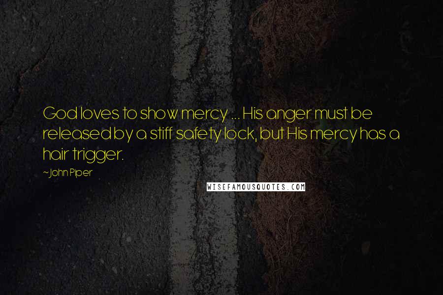 John Piper Quotes: God loves to show mercy ... His anger must be released by a stiff safety lock, but His mercy has a hair trigger.