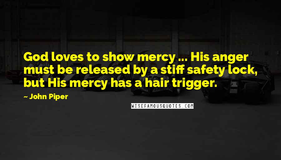 John Piper Quotes: God loves to show mercy ... His anger must be released by a stiff safety lock, but His mercy has a hair trigger.