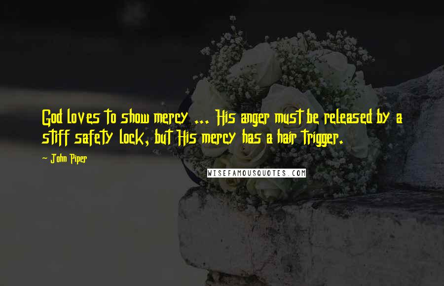 John Piper Quotes: God loves to show mercy ... His anger must be released by a stiff safety lock, but His mercy has a hair trigger.