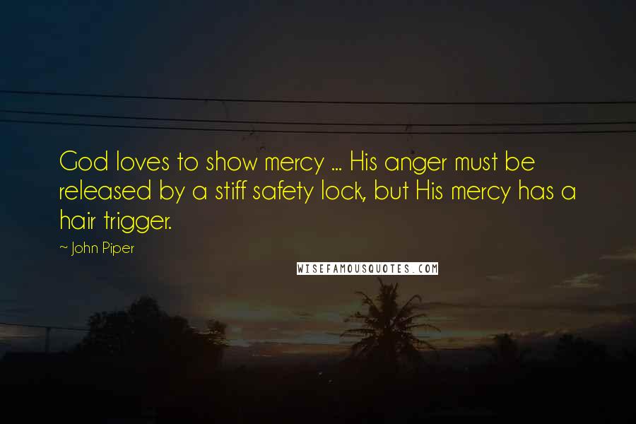 John Piper Quotes: God loves to show mercy ... His anger must be released by a stiff safety lock, but His mercy has a hair trigger.