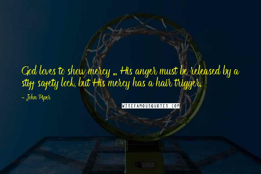 John Piper Quotes: God loves to show mercy ... His anger must be released by a stiff safety lock, but His mercy has a hair trigger.