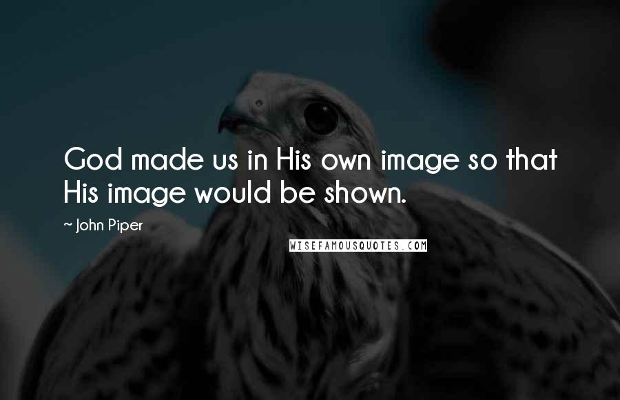 John Piper Quotes: God made us in His own image so that His image would be shown.