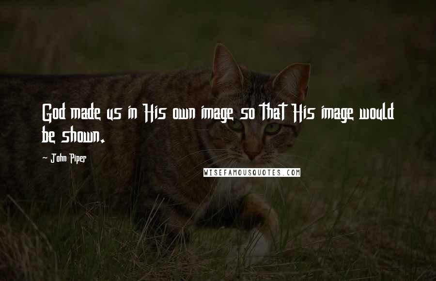 John Piper Quotes: God made us in His own image so that His image would be shown.