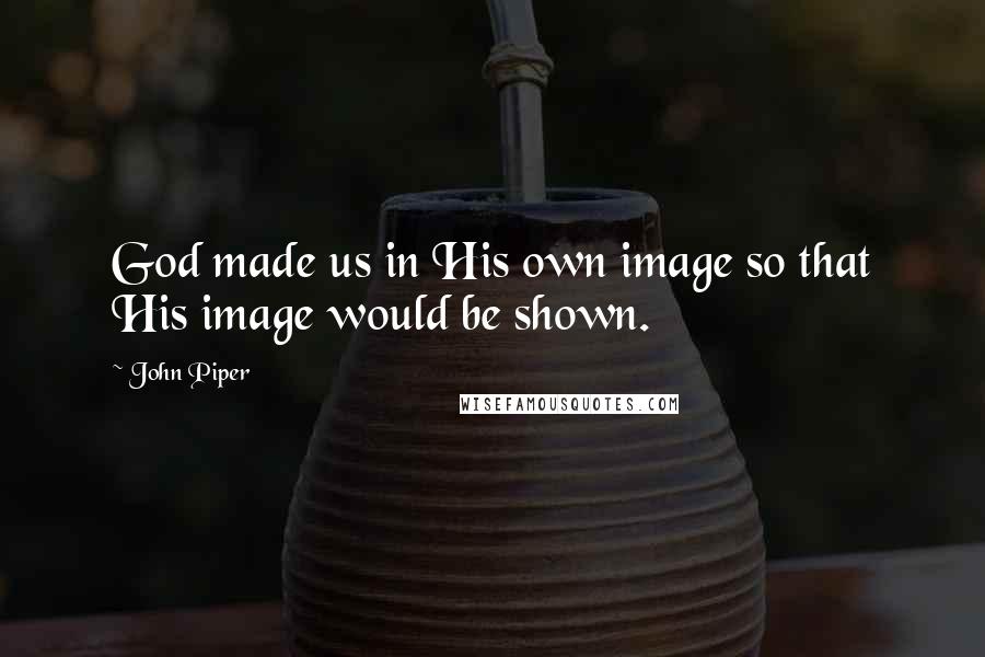 John Piper Quotes: God made us in His own image so that His image would be shown.