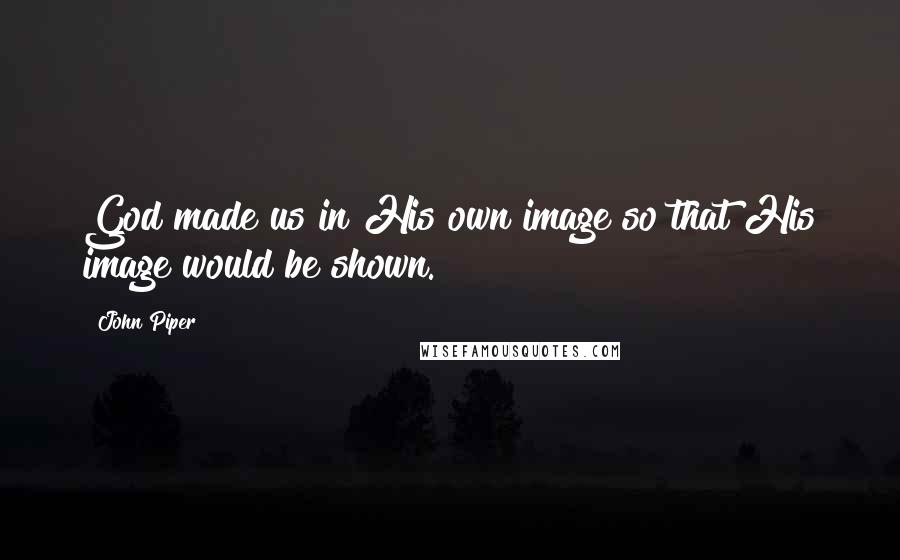 John Piper Quotes: God made us in His own image so that His image would be shown.