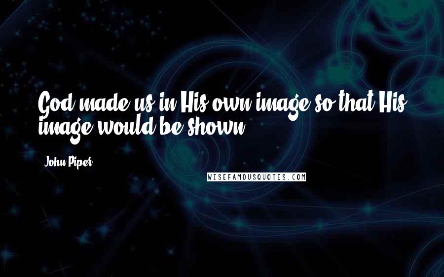 John Piper Quotes: God made us in His own image so that His image would be shown.