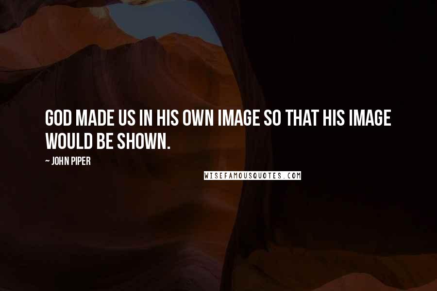 John Piper Quotes: God made us in His own image so that His image would be shown.