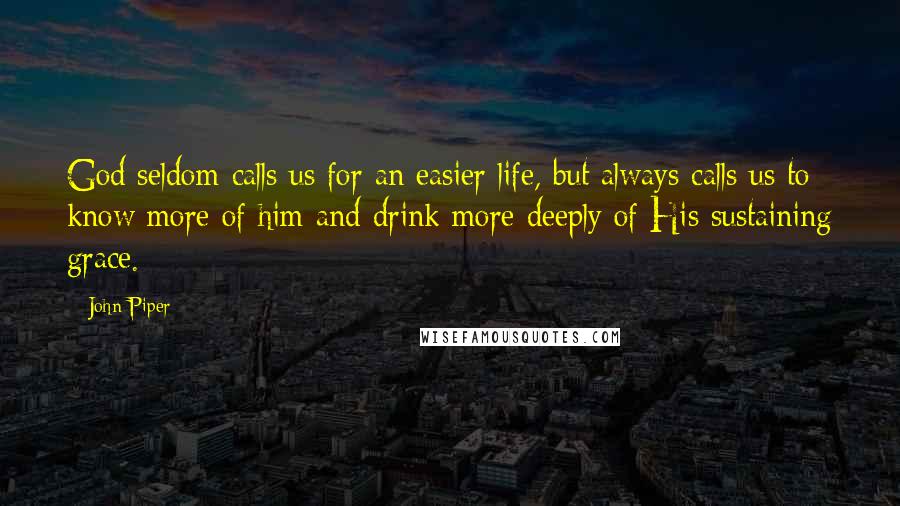 John Piper Quotes: God seldom calls us for an easier life, but always calls us to know more of him and drink more deeply of His sustaining grace.