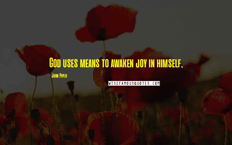 John Piper Quotes: God uses means to awaken joy in himself,