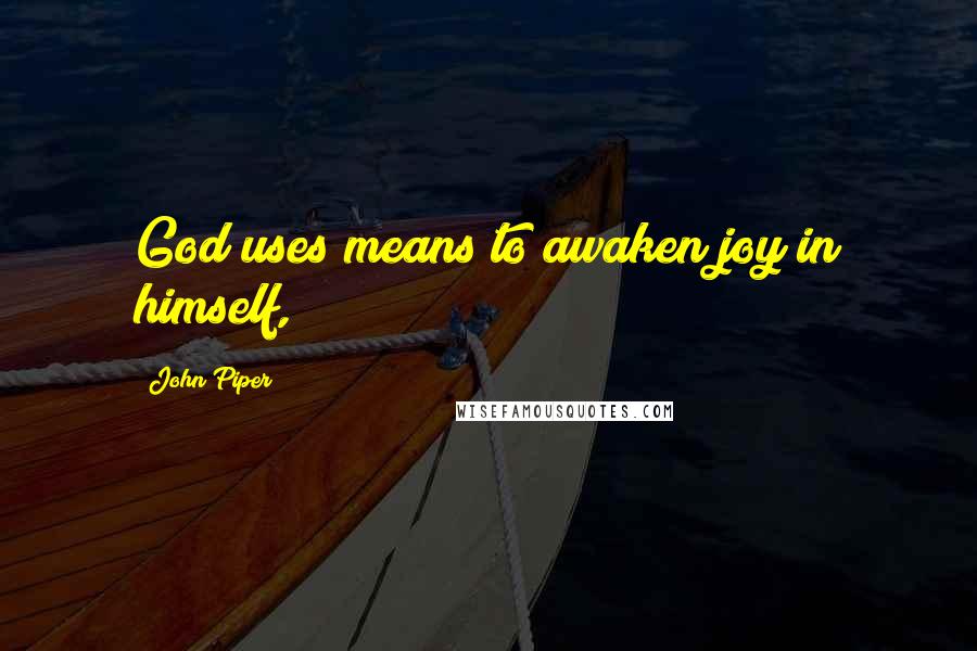 John Piper Quotes: God uses means to awaken joy in himself,