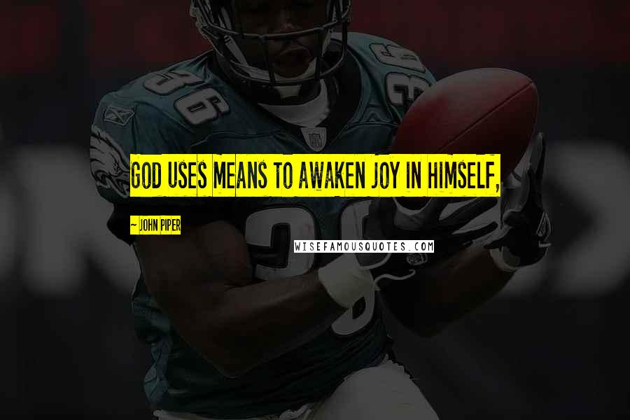 John Piper Quotes: God uses means to awaken joy in himself,