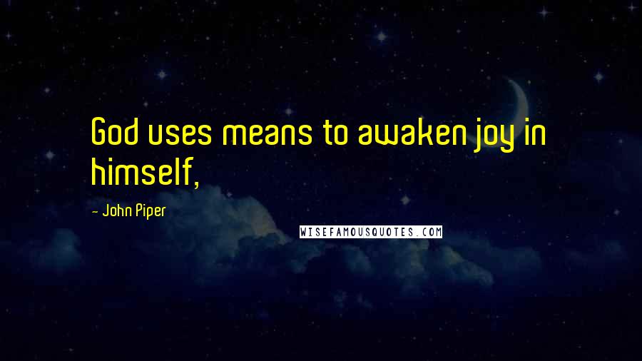 John Piper Quotes: God uses means to awaken joy in himself,