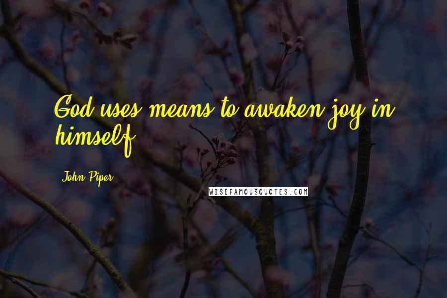 John Piper Quotes: God uses means to awaken joy in himself,