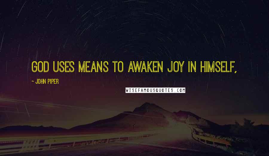 John Piper Quotes: God uses means to awaken joy in himself,