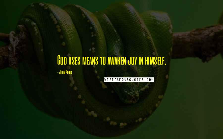 John Piper Quotes: God uses means to awaken joy in himself,
