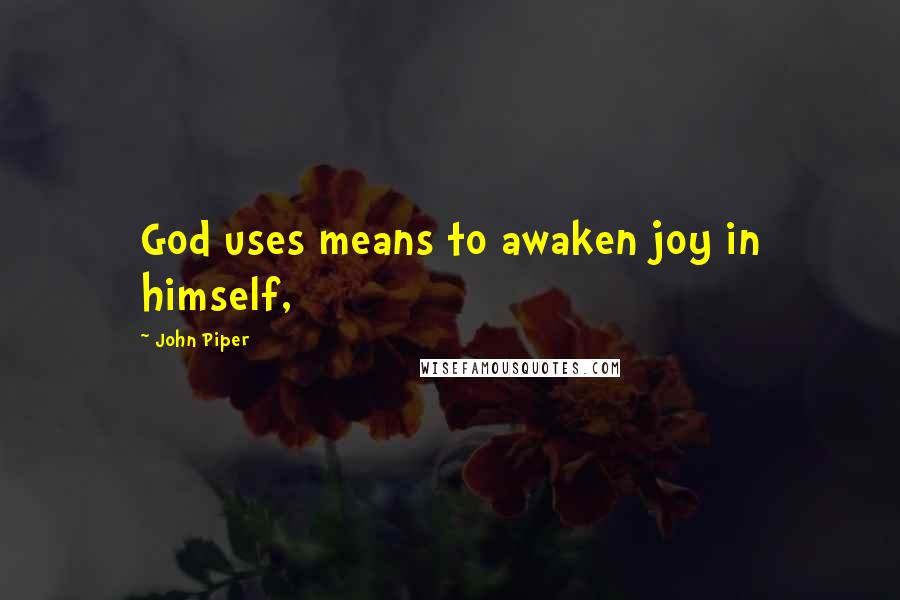 John Piper Quotes: God uses means to awaken joy in himself,