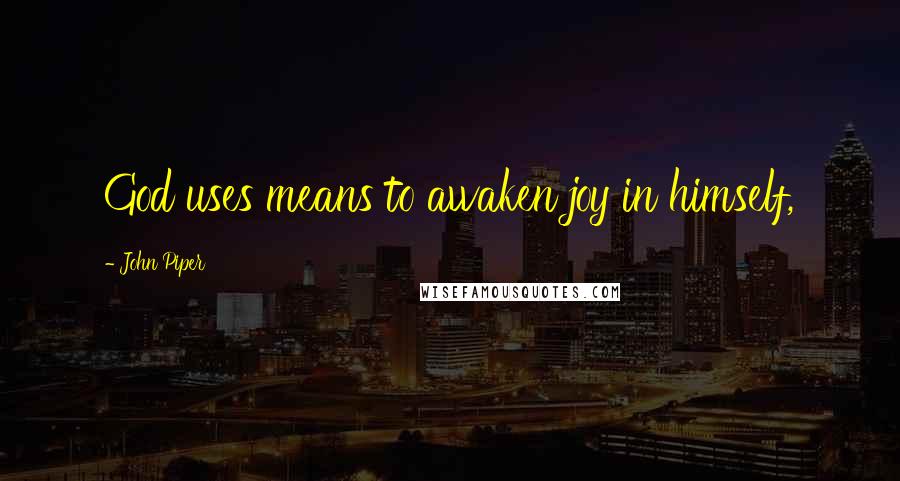 John Piper Quotes: God uses means to awaken joy in himself,