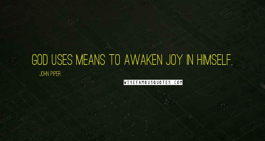 John Piper Quotes: God uses means to awaken joy in himself,