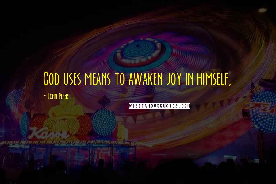 John Piper Quotes: God uses means to awaken joy in himself,