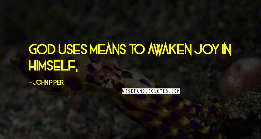 John Piper Quotes: God uses means to awaken joy in himself,