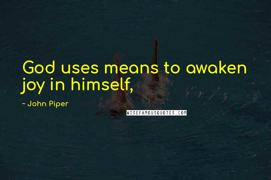 John Piper Quotes: God uses means to awaken joy in himself,