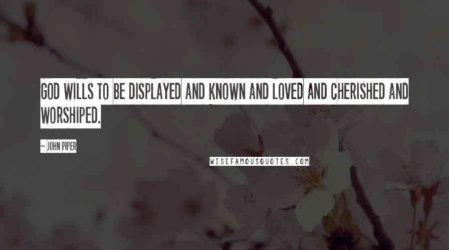 John Piper Quotes: God wills to be displayed and known and loved and cherished and worshiped.