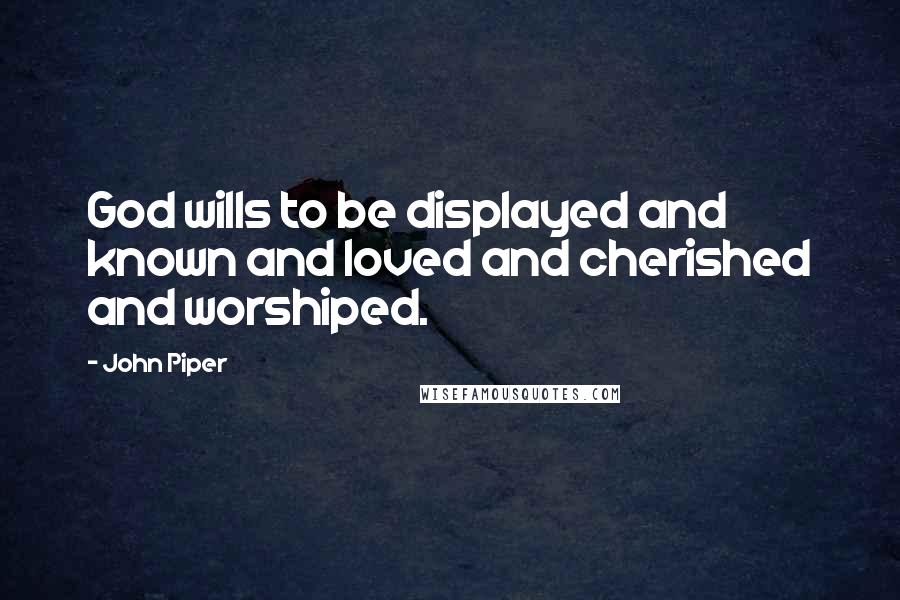 John Piper Quotes: God wills to be displayed and known and loved and cherished and worshiped.