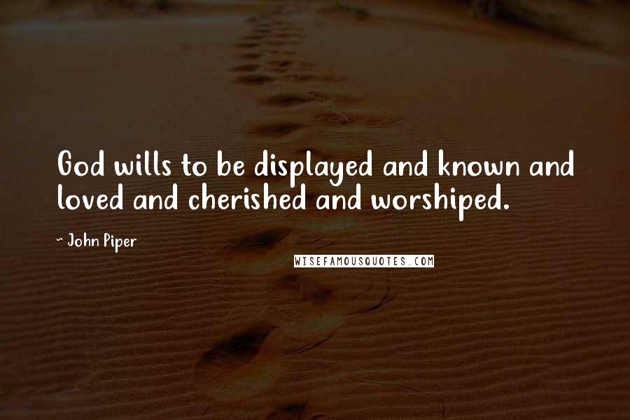 John Piper Quotes: God wills to be displayed and known and loved and cherished and worshiped.