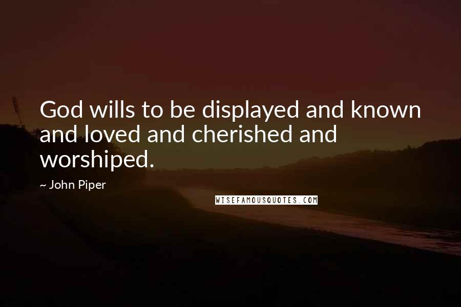 John Piper Quotes: God wills to be displayed and known and loved and cherished and worshiped.