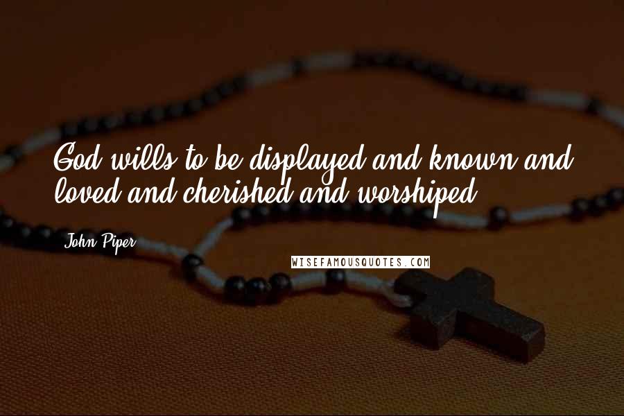 John Piper Quotes: God wills to be displayed and known and loved and cherished and worshiped.